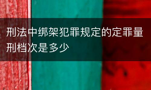 刑法中绑架犯罪规定的定罪量刑档次是多少