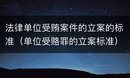 法律单位受贿案件的立案的标准（单位受赂罪的立案标准）