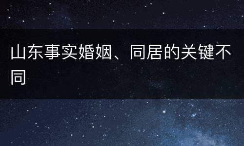 山东事实婚姻、同居的关键不同