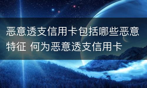 恶意透支信用卡包括哪些恶意特征 何为恶意透支信用卡