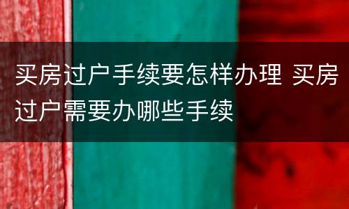 买房过户手续要怎样办理 买房过户需要办哪些手续