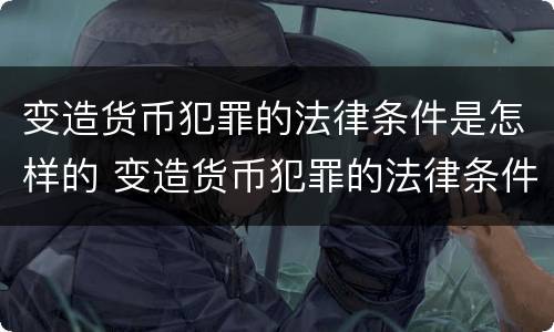 变造货币犯罪的法律条件是怎样的 变造货币犯罪的法律条件是怎样的规定