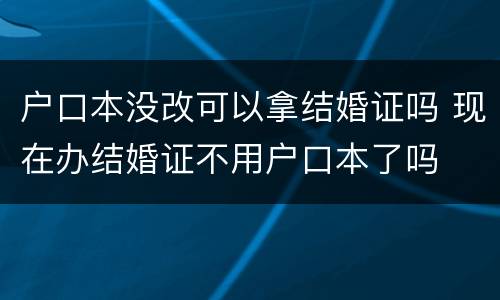 户口本没改可以拿结婚证吗 现在办结婚证不用户口本了吗