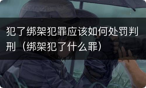 犯了绑架犯罪应该如何处罚判刑（绑架犯了什么罪）