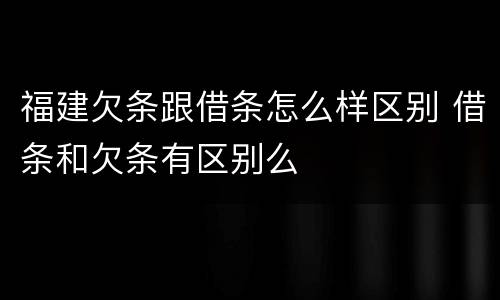 福建欠条跟借条怎么样区别 借条和欠条有区别么