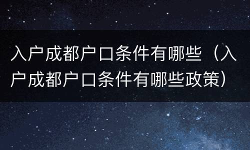 入户成都户口条件有哪些（入户成都户口条件有哪些政策）