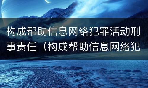 构成帮助信息网络犯罪活动刑事责任（构成帮助信息网络犯罪活动刑事责任的条件）