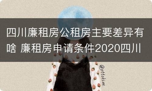 四川廉租房公租房主要差异有啥 廉租房申请条件2020四川