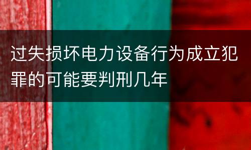 过失损坏电力设备行为成立犯罪的可能要判刑几年