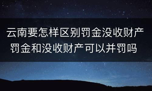 云南要怎样区别罚金没收财产 罚金和没收财产可以并罚吗