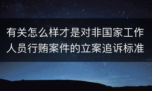 有关怎么样才是对非国家工作人员行贿案件的立案追诉标准