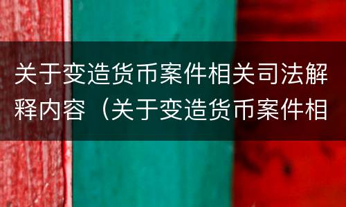 关于变造货币案件相关司法解释内容（关于变造货币案件相关司法解释内容有哪些）