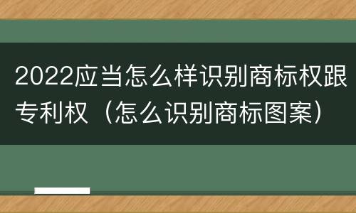 2022应当怎么样识别商标权跟专利权（怎么识别商标图案）