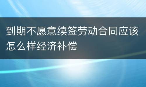 到期不愿意续签劳动合同应该怎么样经济补偿