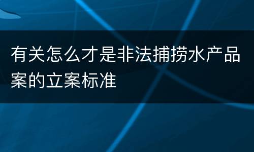 有关怎么才是非法捕捞水产品案的立案标准