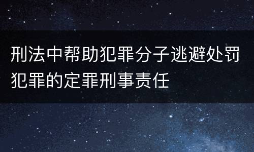 刑法中帮助犯罪分子逃避处罚犯罪的定罪刑事责任