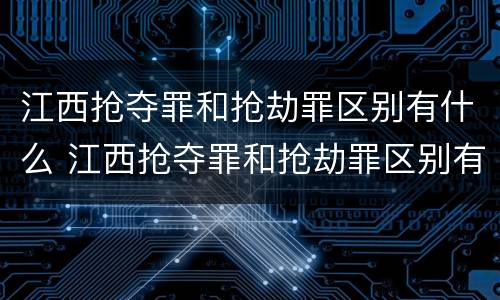 江西抢夺罪和抢劫罪区别有什么 江西抢夺罪和抢劫罪区别有什么关系