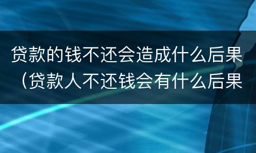 贷款的钱不还会造成什么后果（贷款人不还钱会有什么后果）