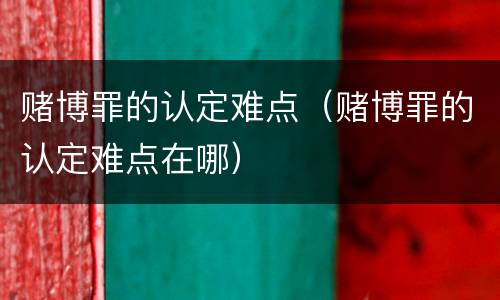 赌博罪的认定难点（赌博罪的认定难点在哪）