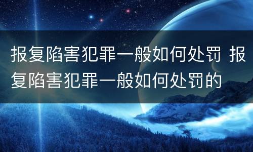 报复陷害犯罪一般如何处罚 报复陷害犯罪一般如何处罚的