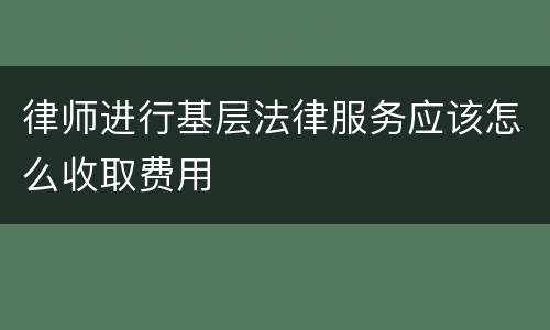 律师进行基层法律服务应该怎么收取费用