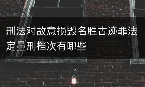 刑法对故意损毁名胜古迹罪法定量刑档次有哪些