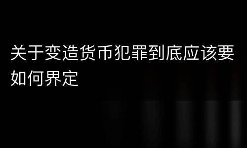 关于变造货币犯罪到底应该要如何界定