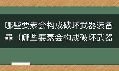 哪些要素会构成破坏武器装备罪（哪些要素会构成破坏武器装备罪行）