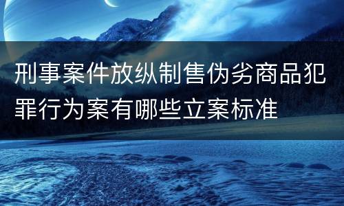 刑事案件放纵制售伪劣商品犯罪行为案有哪些立案标准