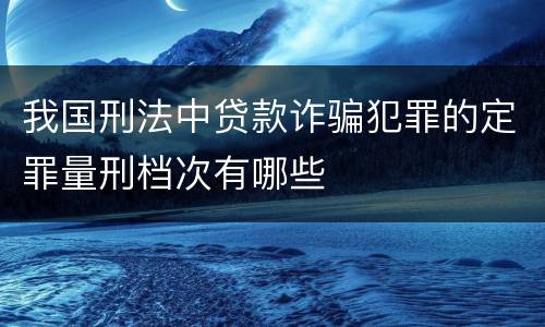 我国刑法中贷款诈骗犯罪的定罪量刑档次有哪些