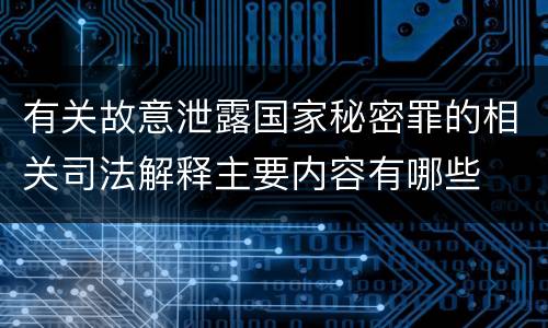 有关故意泄露国家秘密罪的相关司法解释主要内容有哪些