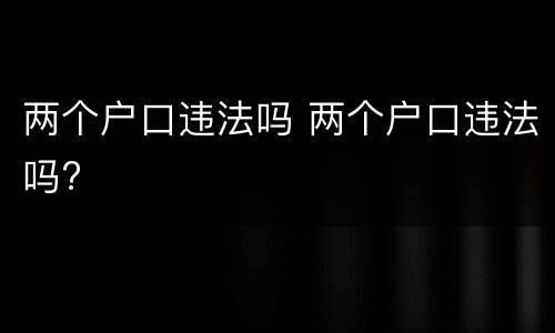 两个户口违法吗 两个户口违法吗?