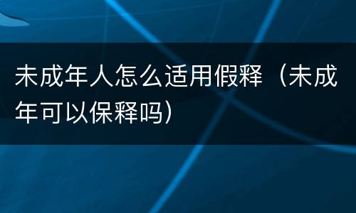 未成年人怎么适用假释（未成年可以保释吗）