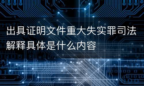 出具证明文件重大失实罪司法解释具体是什么内容