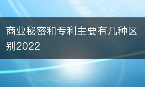 商业秘密和专利主要有几种区别2022