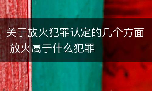 关于放火犯罪认定的几个方面 放火属于什么犯罪