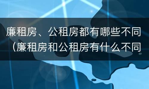 廉租房、公租房都有哪些不同（廉租房和公租房有什么不同）