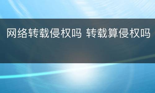 网络转载侵权吗 转载算侵权吗