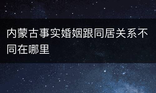 内蒙古事实婚姻跟同居关系不同在哪里