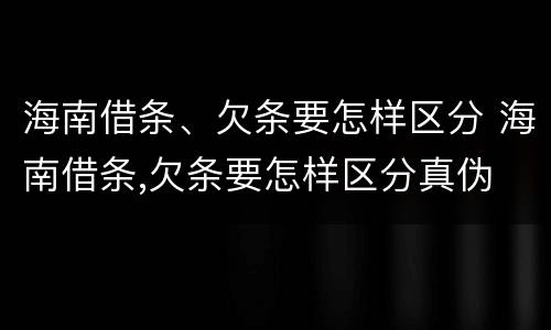 海南借条、欠条要怎样区分 海南借条,欠条要怎样区分真伪