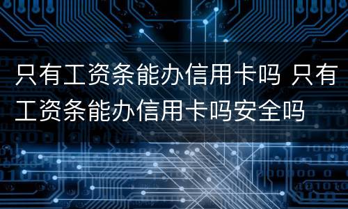 只有工资条能办信用卡吗 只有工资条能办信用卡吗安全吗