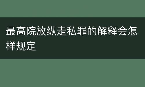 最高院放纵走私罪的解释会怎样规定