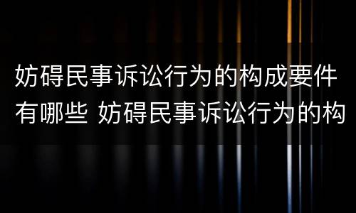 妨碍民事诉讼行为的构成要件有哪些 妨碍民事诉讼行为的构成要件有哪些?