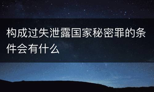 构成过失泄露国家秘密罪的条件会有什么