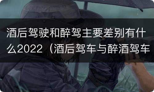 酒后驾驶和醉驾主要差别有什么2022（酒后驾车与醉酒驾车的标准及相应的处罚）