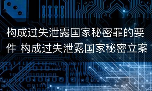 构成过失泄露国家秘密罪的要件 构成过失泄露国家秘密立案标准