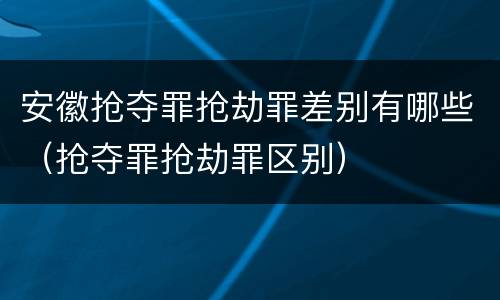 安徽抢夺罪抢劫罪差别有哪些（抢夺罪抢劫罪区别）