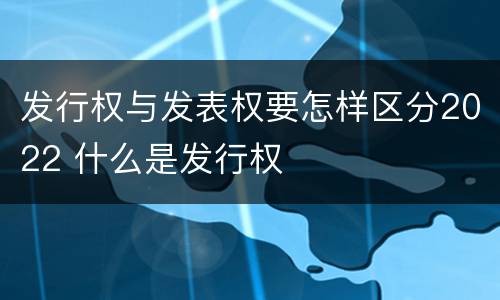 发行权与发表权要怎样区分2022 什么是发行权