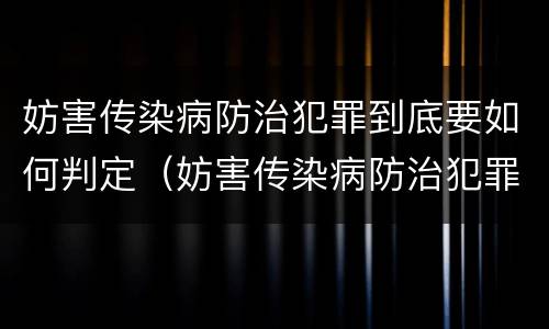 妨害传染病防治犯罪到底要如何判定（妨害传染病防治犯罪到底要如何判定责任）