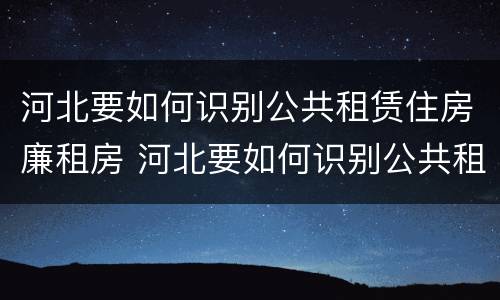 河北要如何识别公共租赁住房廉租房 河北要如何识别公共租赁住房廉租房信息